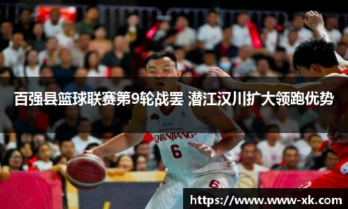 百强县篮球联赛第9轮战罢 潜江汉川扩大领跑优势